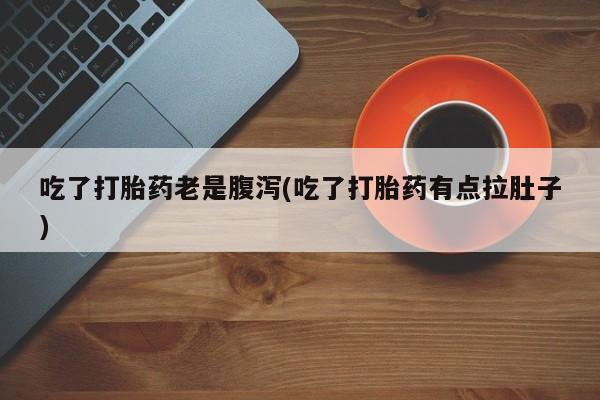 最便宜的打胎药的私人微信吃了打胎药老是腹泻(吃了打胎药有点拉肚子)