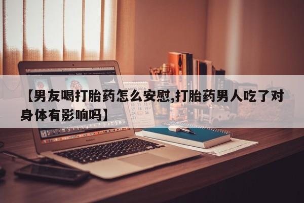 最便宜的打胎药的私人微信【男友喝打胎药怎么安慰,打胎药男人吃了对身体有影响吗】