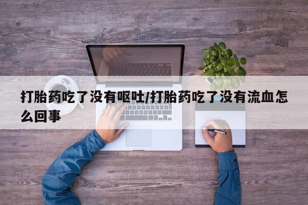 最便宜的打胎药的私人微信打胎药吃了没有呕吐/打胎药吃了没有流血怎么回事
