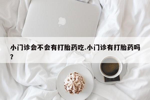 最便宜的打胎药的私人微信小门诊会不会有打胎药吃.小门诊有打胎药吗？