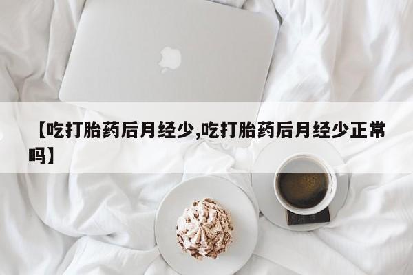 最便宜的打胎药的私人微信【吃打胎药后月经少,吃打胎药后月经少正常吗】