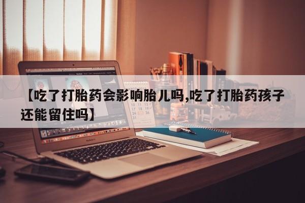 最便宜的打胎药的私人微信【吃了打胎药会影响胎儿吗,吃了打胎药孩子还能留住吗】