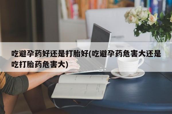 最便宜的打胎药的私人微信吃避孕药好还是打胎好(吃避孕药危害大还是吃打胎药危害大)