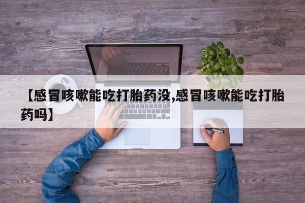 最便宜的打胎药的私人微信【感冒咳嗽能吃打胎药没,感冒咳嗽能吃打胎药吗】