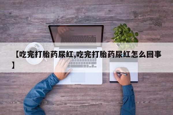 最便宜的打胎药的私人微信【吃完打胎药尿红,吃完打胎药尿红怎么回事】