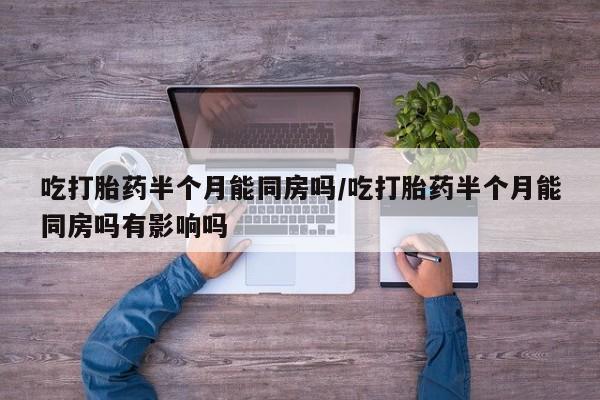 最便宜的打胎药的私人微信吃打胎药半个月能同房吗/吃打胎药半个月能同房吗有影响吗