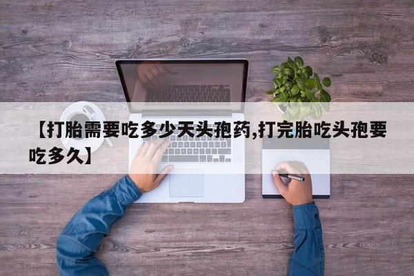 最便宜的打胎药的私人微信【打胎需要吃多少天头孢药,打完胎吃头孢要吃多久】