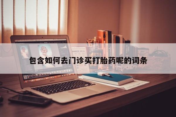 最便宜的打胎药的私人微信包含如何去门诊买打胎药呢的词条