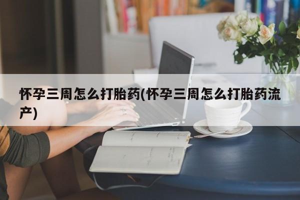 最便宜的打胎药的私人微信怀孕三周怎么打胎药(怀孕三周怎么打胎药流产)