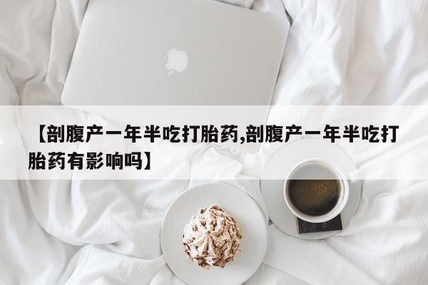 最便宜的打胎药的私人微信【剖腹产一年半吃打胎药,剖腹产一年半吃打胎药有影响吗】