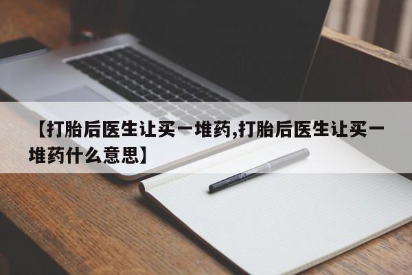 最便宜的打胎药的私人微信【打胎后医生让买一堆药,打胎后医生让买一堆药什么意思】