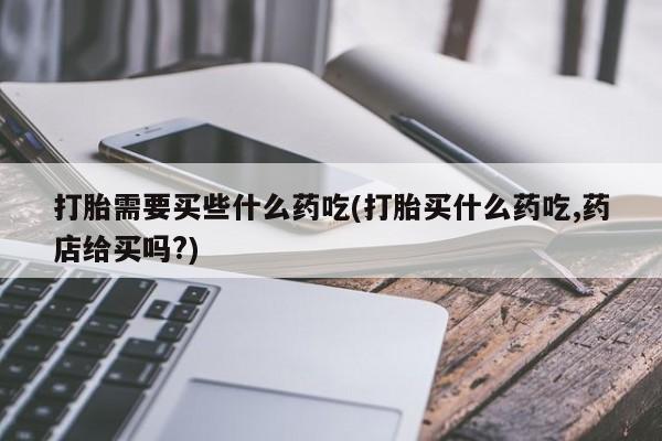 最便宜的打胎药的私人微信打胎需要买些什么药吃(打胎买什么药吃,药店给买吗?)