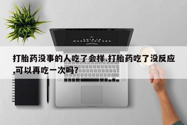 最便宜的打胎药的私人微信打胎药没事的人吃了会样.打胎药吃了没反应,可以再吃一次吗？