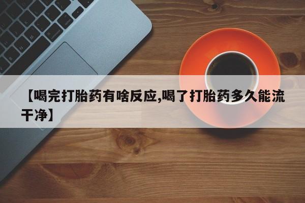 最便宜的打胎药的私人微信【喝完打胎药有啥反应,喝了打胎药多久能流干净】