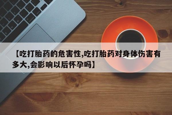 最便宜的打胎药的私人微信【吃打胎药的危害性,吃打胎药对身体伤害有多大,会影响以后怀孕吗】