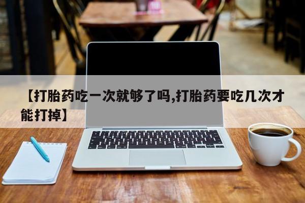 最便宜的打胎药的私人微信【打胎药吃一次就够了吗,打胎药要吃几次才能打掉】