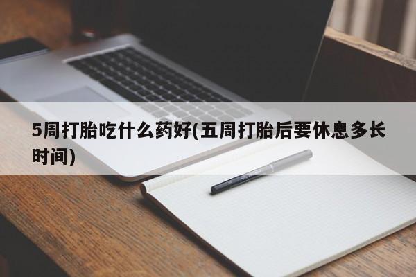 最便宜的打胎药的私人微信5周打胎吃什么药好(五周打胎后要休息多长时间)