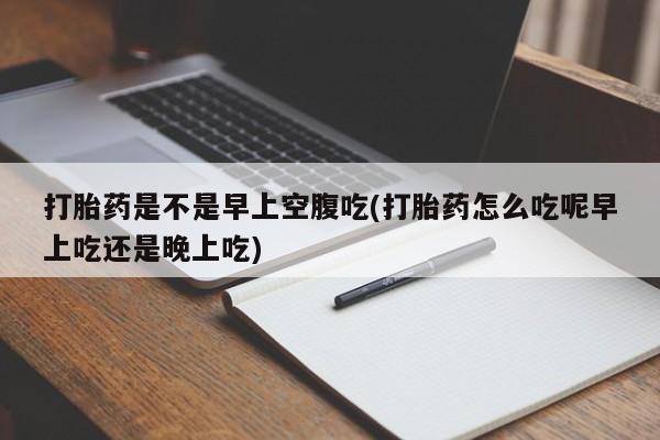 最便宜的打胎药的私人微信打胎药是不是早上空腹吃(打胎药怎么吃呢早上吃还是晚上吃)