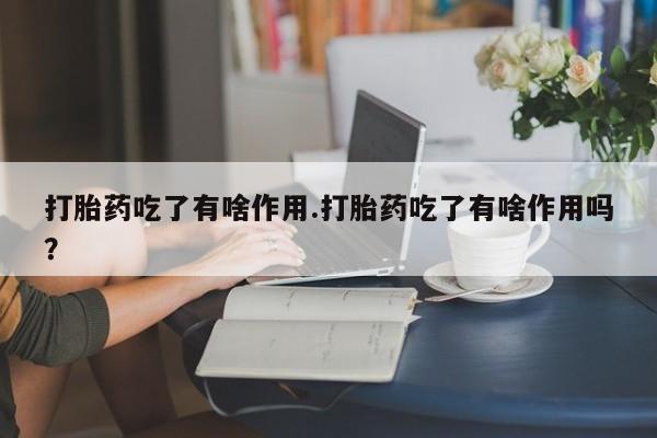 最便宜的打胎药的私人微信打胎药吃了有啥作用.打胎药吃了有啥作用吗？