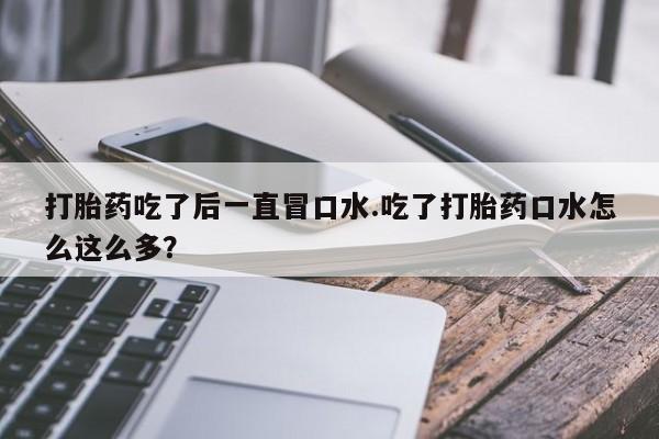 最便宜的打胎药的私人微信打胎药吃了后一直冒口水.吃了打胎药口水怎么这么多？
