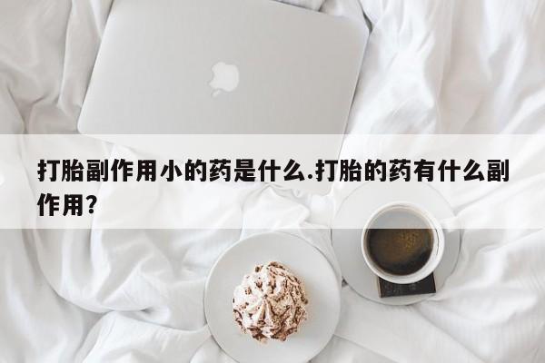 最便宜的打胎药的私人微信打胎副作用小的药是什么.打胎的药有什么副作用？