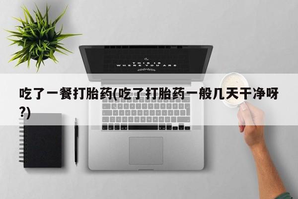 最便宜的打胎药的私人微信吃了一餐打胎药(吃了打胎药一般几天干净呀?)