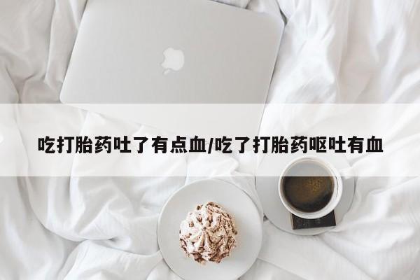 最便宜的打胎药的私人微信吃打胎药吐了有点血/吃了打胎药呕吐有血