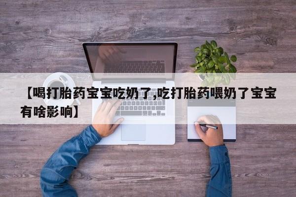 最便宜的打胎药的私人微信【喝打胎药宝宝吃奶了,吃打胎药喂奶了宝宝有啥影响】