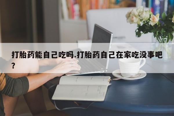 最便宜的打胎药的私人微信打胎药能自己吃吗.打胎药自己在家吃没事吧?