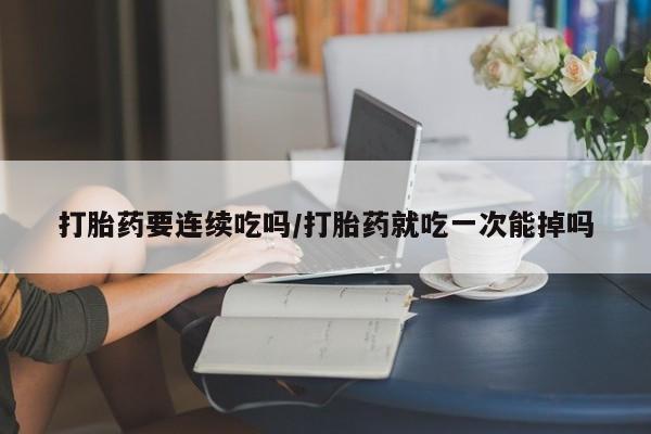 最便宜的打胎药的私人微信打胎药要连续吃吗/打胎药就吃一次能掉吗