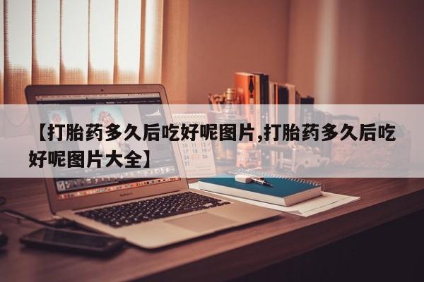 最便宜的打胎药的私人微信【打胎药多久后吃好呢图片,打胎药多久后吃好呢图片大全】