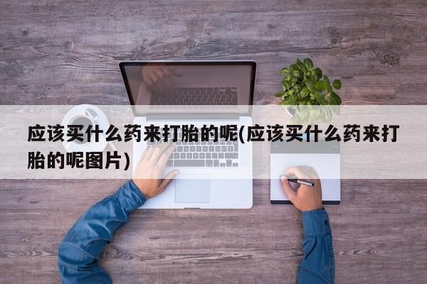 最便宜的打胎药的私人微信应该买什么药来打胎的呢(应该买什么药来打胎的呢图片)