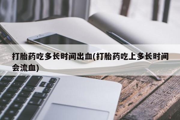 最便宜的打胎药的私人微信打胎药吃多长时间出血(打胎药吃上多长时间会流血)