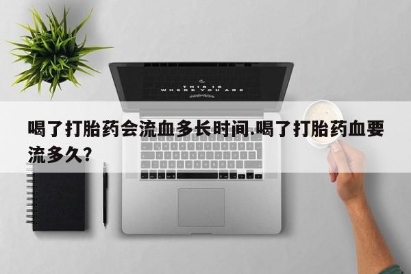 最便宜的打胎药的私人微信喝了打胎药会流血多长时间.喝了打胎药血要流多久？