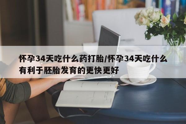 最便宜的打胎药的私人微信怀孕34天吃什么药打胎/怀孕34天吃什么有利于胚胎发育的更快更好