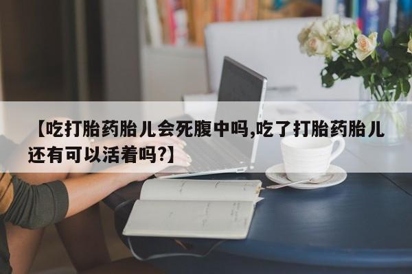 最便宜的打胎药的私人微信【吃打胎药胎儿会死腹中吗,吃了打胎药胎儿还有可以活着吗?】