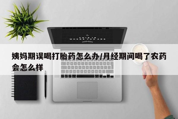 最便宜的打胎药的私人微信姨妈期误喝打胎药怎么办/月经期间喝了农药会怎么样