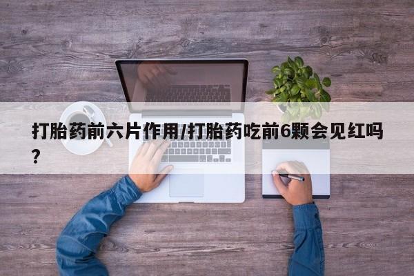 最便宜的打胎药的私人微信打胎药前六片作用/打胎药吃前6颗会见红吗?