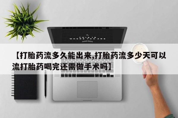 最便宜的打胎药的私人微信【打胎药流多久能出来,打胎药流多少天可以流打胎药喝完还需做手术吗】