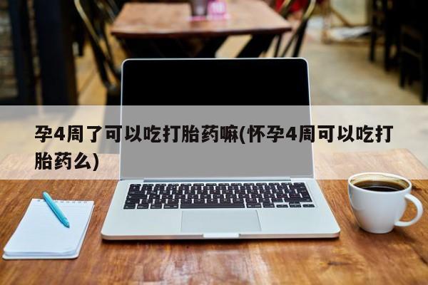 最便宜的打胎药的私人微信孕4周了可以吃打胎药嘛(怀孕4周可以吃打胎药么)