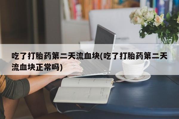 最便宜的打胎药的私人微信吃了打胎药第二天流血块(吃了打胎药第二天流血块正常吗)