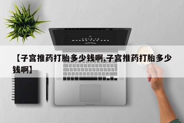 最便宜的打胎药的私人微信【子宫推药打胎多少钱啊,子宫推药打胎多少钱啊】