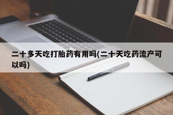 最便宜的打胎药的私人微信二十多天吃打胎药有用吗(二十天吃药流产可以吗)