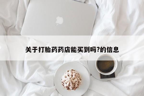 最便宜的打胎药的私人微信关于打胎药药店能买到吗?的信息
