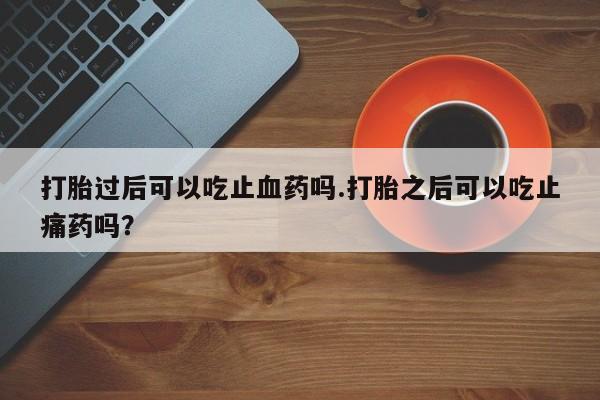 最便宜的打胎药的私人微信打胎过后可以吃止血药吗.打胎之后可以吃止痛药吗？