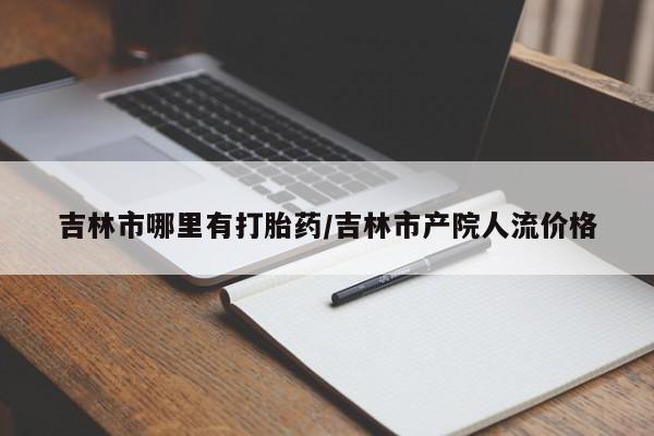最便宜的打胎药的私人微信吉林市哪里有打胎药/吉林市产院人流价格