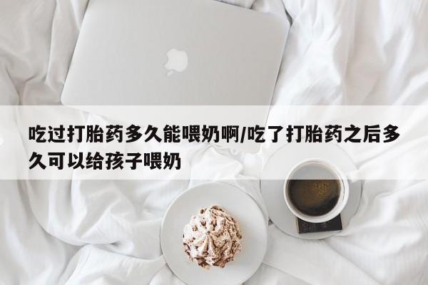 最便宜的打胎药的私人微信吃过打胎药多久能喂奶啊/吃了打胎药之后多久可以给孩子喂奶