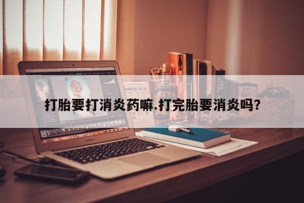最便宜的打胎药的私人微信打胎要打消炎药嘛.打完胎要消炎吗？