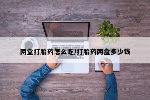 最便宜的打胎药的私人微信两盒打胎药怎么吃/打胎药两盒多少钱