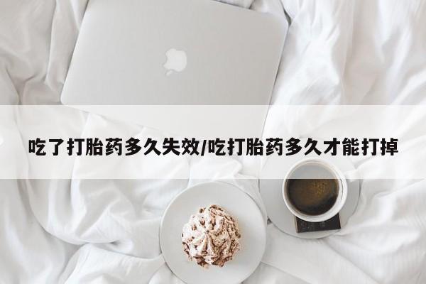 最便宜的打胎药的私人微信吃了打胎药多久失效/吃打胎药多久才能打掉
